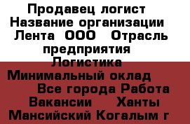 Продавец-логист › Название организации ­ Лента, ООО › Отрасль предприятия ­ Логистика › Минимальный оклад ­ 18 000 - Все города Работа » Вакансии   . Ханты-Мансийский,Когалым г.